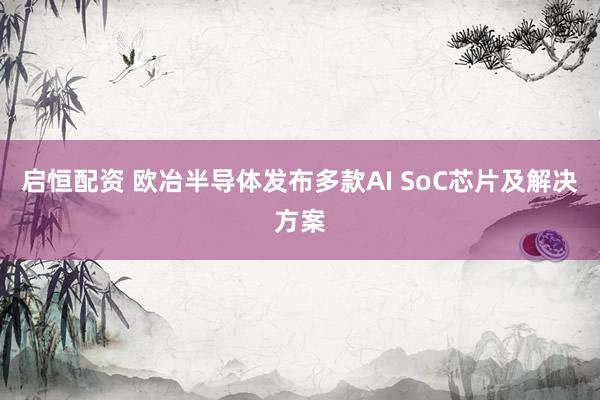 启恒配资 欧冶半导体发布多款AI SoC芯片及解决方案