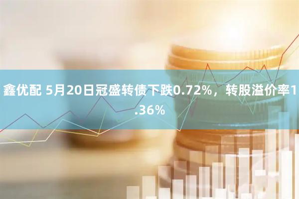 鑫优配 5月20日冠盛转债下跌0.72%，转股溢价率1.36%