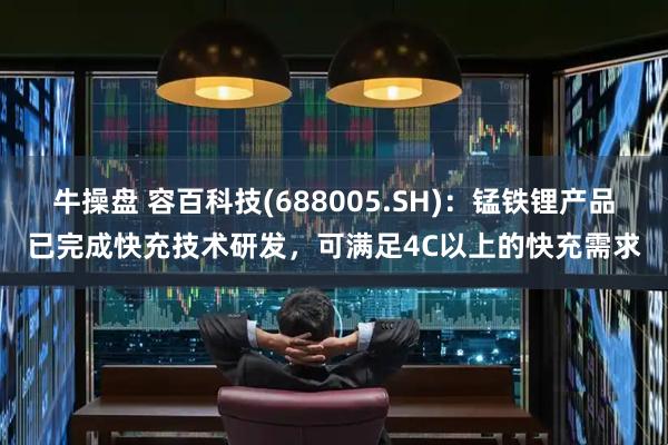 牛操盘 容百科技(688005.SH)：锰铁锂产品已完成快充技术研发，可满足4C以上的快充需求