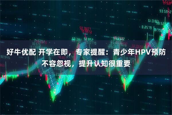 好牛优配 开学在即，专家提醒：青少年HPV预防不容忽视，提升认知很重要