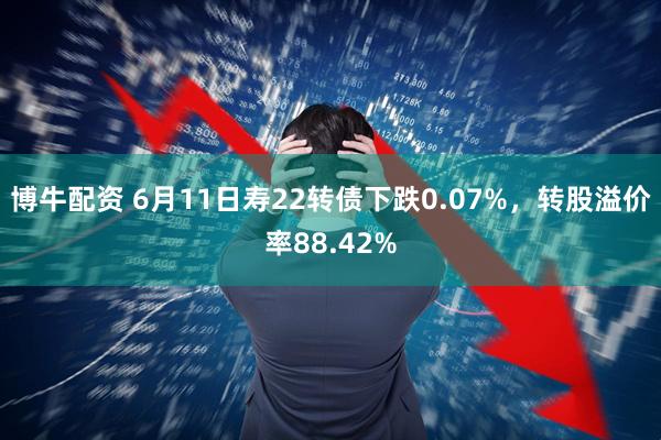 博牛配资 6月11日寿22转债下跌0.07%，转股溢价率88.42%