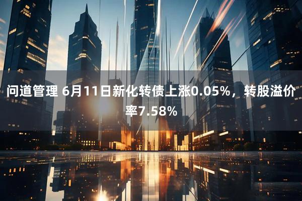 问道管理 6月11日新化转债上涨0.05%，转股溢价率7.58%