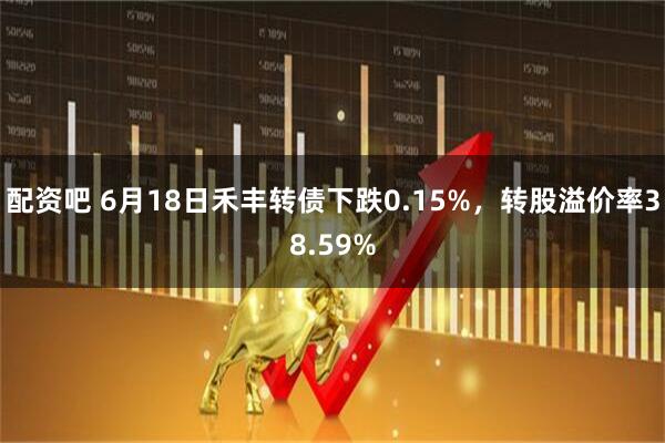 配资吧 6月18日禾丰转债下跌0.15%，转股溢价率38.59%